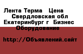 Лента Терма › Цена ­ 100 - Свердловская обл., Екатеринбург г. Бизнес » Оборудование   